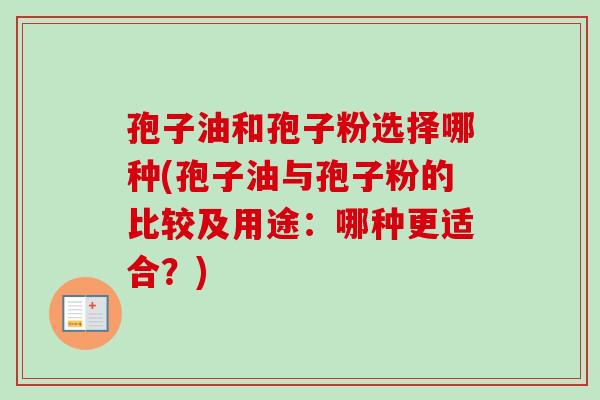 孢子油和孢子粉选择哪种(孢子油与孢子粉的比较及用途：哪种更适合？)