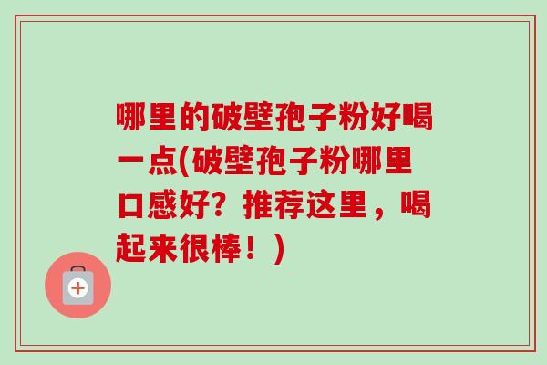 哪里的破壁孢子粉好喝一点(破壁孢子粉哪里口感好？推荐这里，喝起来很棒！)