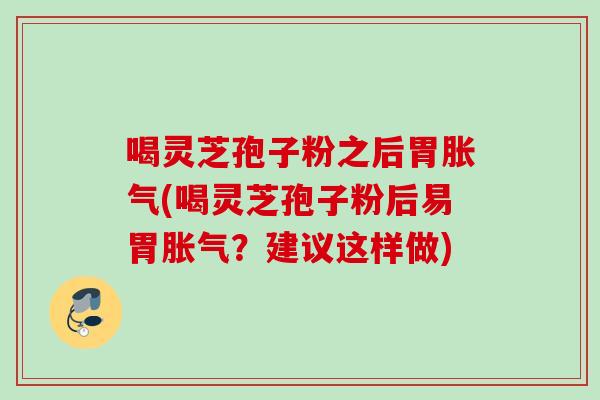 喝灵芝孢子粉之后胃胀气(喝灵芝孢子粉后易胃胀气？建议这样做)
