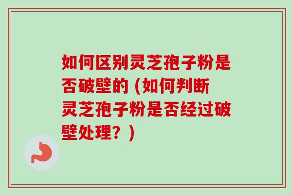 如何区别灵芝孢子粉是否破壁的 (如何判断灵芝孢子粉是否经过破壁处理？)
