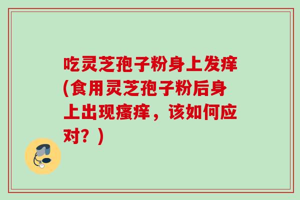 吃灵芝孢子粉身上发痒(食用灵芝孢子粉后身上出现瘙痒，该如何应对？)