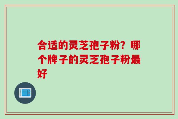 合适的灵芝孢子粉？哪个牌子的灵芝孢子粉最好