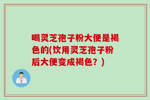 喝灵芝孢子粉大便是褐色的(饮用灵芝孢子粉后大便变成褐色？)