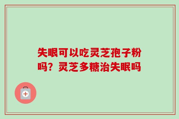 失眼可以吃灵芝孢子粉吗？灵芝多糖治失眠吗