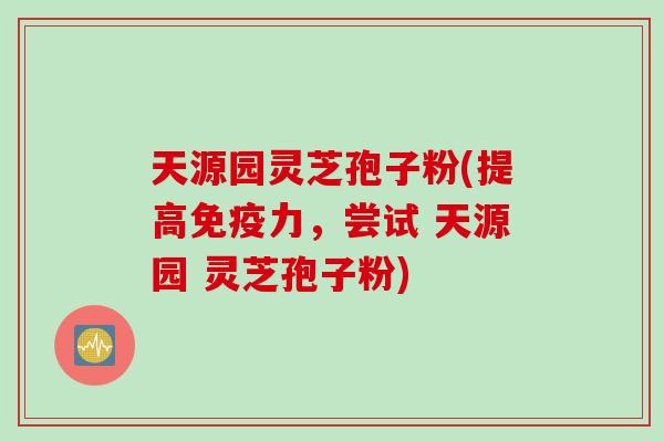 天源园灵芝孢子粉(提高免疫力，尝试 天源园 灵芝孢子粉)