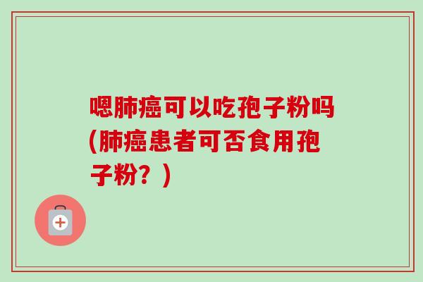 嗯肺癌可以吃孢子粉吗(肺癌患者可否食用孢子粉？)