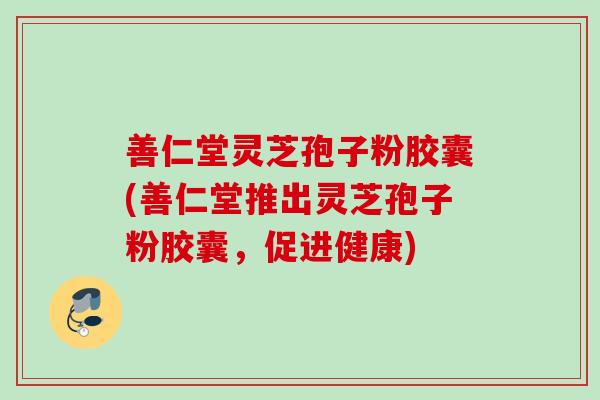 善仁堂灵芝孢子粉胶囊(善仁堂推出灵芝孢子粉胶囊，促进健康)