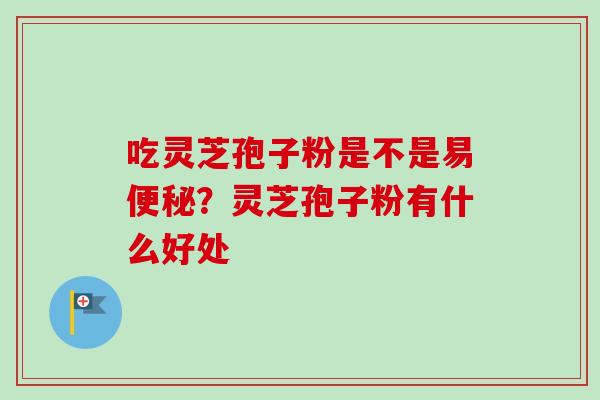 吃灵芝孢子粉是不是易便秘？灵芝孢子粉有什么好处