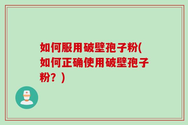 如何服用破壁孢子粉(如何正确使用破壁孢子粉？)