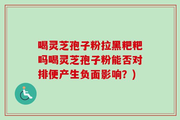喝灵芝孢子粉拉黑粑粑吗喝灵芝孢子粉能否对排便产生负面影响？)