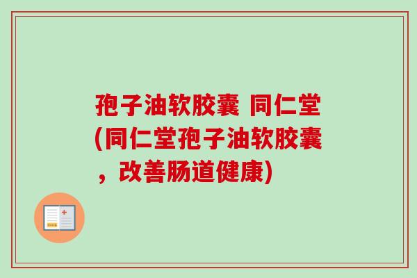 孢子油软胶囊 同仁堂(同仁堂孢子油软胶囊，改善肠道健康)