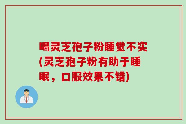 喝灵芝孢子粉睡觉不实(灵芝孢子粉有助于睡眠，口服效果不错)