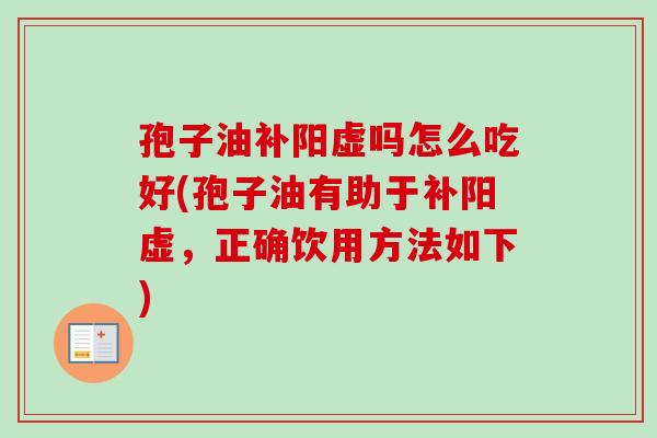 孢子油补阳虚吗怎么吃好(孢子油有助于补阳虚，正确饮用方法如下)