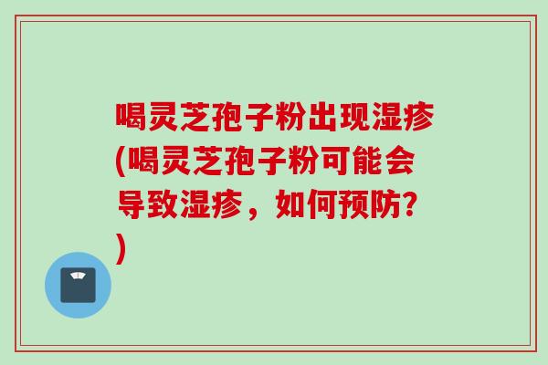 喝灵芝孢子粉出现湿疹(喝灵芝孢子粉可能会导致湿疹，如何预防？)
