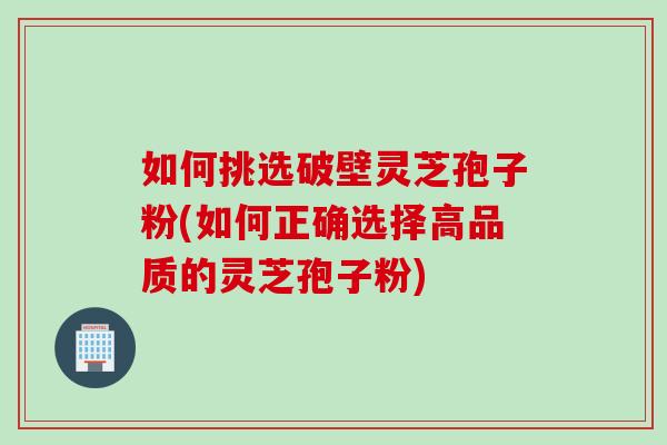 如何挑选破壁灵芝孢子粉(如何正确选择高品质的灵芝孢子粉) 如何挑选破壁灵芝孢子粉(如何正确选择高品质的灵芝孢子粉)