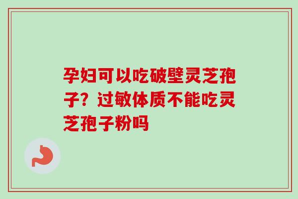 孕妇可以吃破壁灵芝孢子？过敏体质不能吃灵芝孢子粉吗
