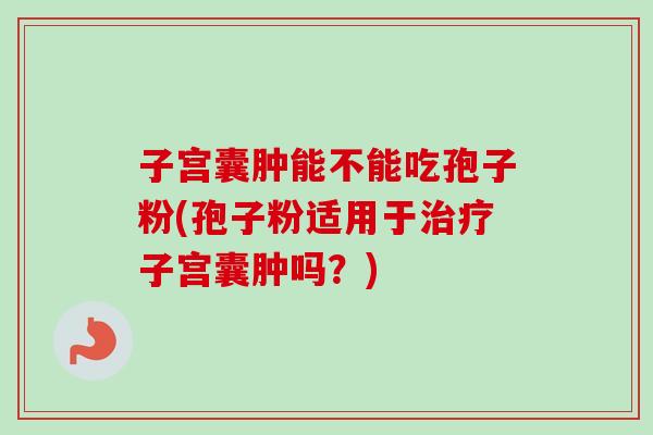 子宫囊肿能不能吃孢子粉(孢子粉适用于治疗子宫囊肿吗？)