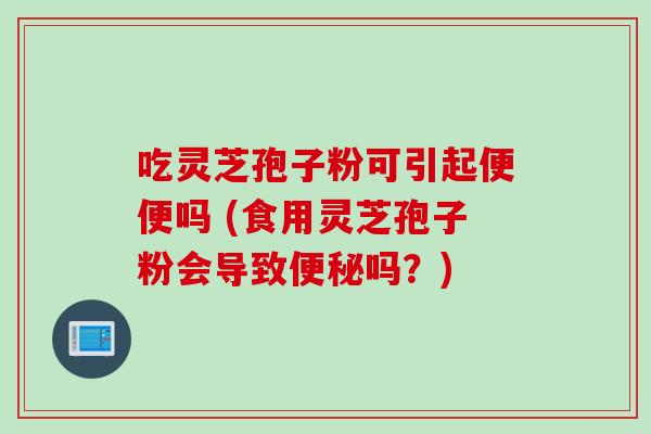 吃灵芝孢子粉可引起便便吗 (食用灵芝孢子粉会导致便秘吗？)