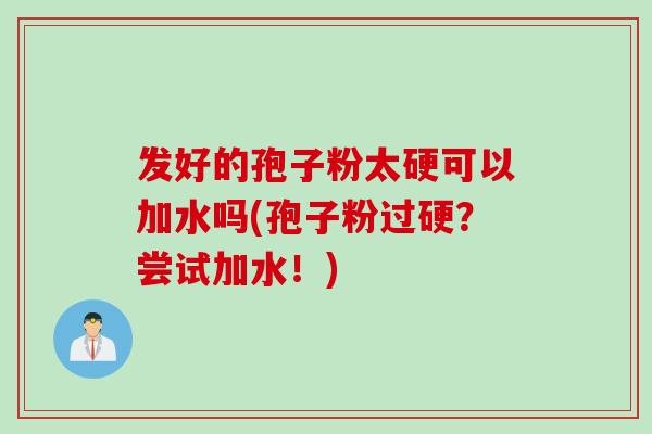发好的孢子粉太硬可以加水吗(孢子粉过硬？尝试加水！)