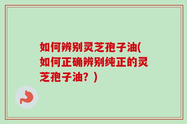 如何辨别灵芝孢子油(如何正确辨别纯正的灵芝孢子油？)