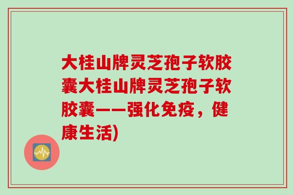 大桂山牌灵芝孢子软胶囊大桂山牌灵芝孢子软胶囊——强化免疫，健康生活)