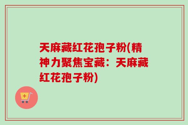 天麻藏红花孢子粉(精神力聚焦宝藏：天麻藏红花孢子粉)