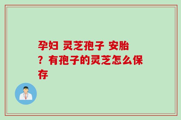 孕妇 灵芝孢子 安胎？有孢子的灵芝怎么保存