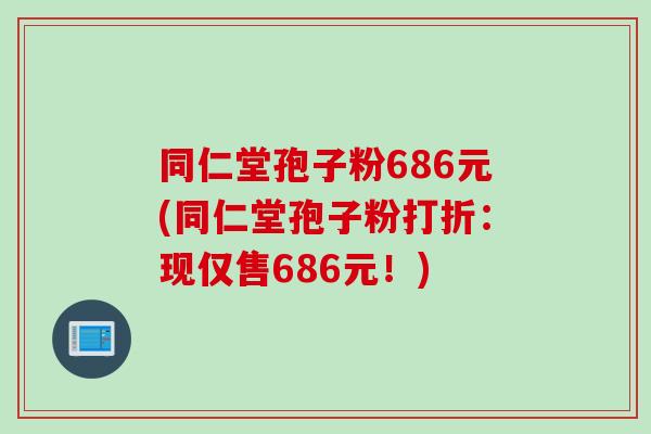 同仁堂孢子粉686元(同仁堂孢子粉打折：现仅售686元！)