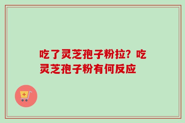 吃了灵芝孢子粉拉？吃灵芝孢子粉有何反应