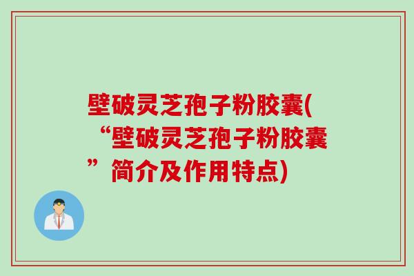 壁破灵芝孢子粉胶囊(“壁破灵芝孢子粉胶囊”简介及作用特点)