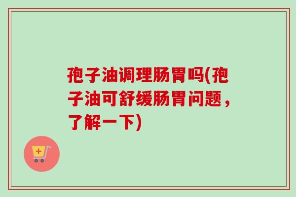 孢子油调理肠胃吗(孢子油可舒缓肠胃问题，了解一下)