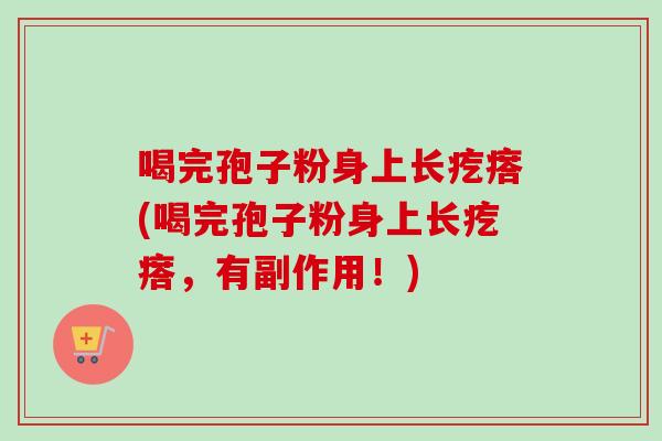 喝完孢子粉身上长疙瘩(喝完孢子粉身上长疙瘩，有副作用！)