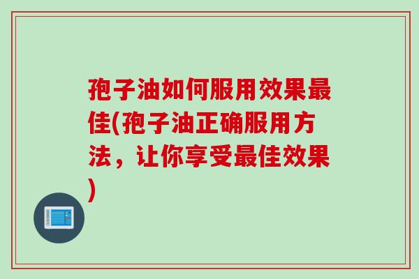 孢子油如何服用效果最佳(孢子油正确服用方法，让你享受最佳效果)