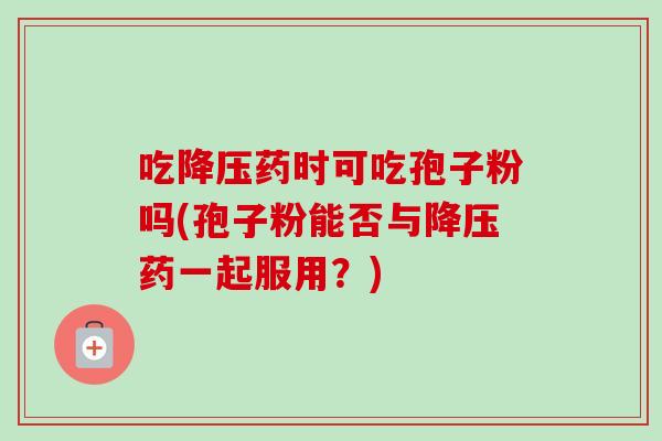 吃药时可吃孢子粉吗(孢子粉能否与药一起服用？)