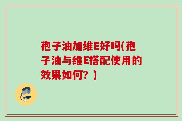 孢子油加维E好吗(孢子油与维E搭配使用的效果如何？)