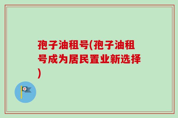 孢子油租号(孢子油租号成为居民置业新选择)