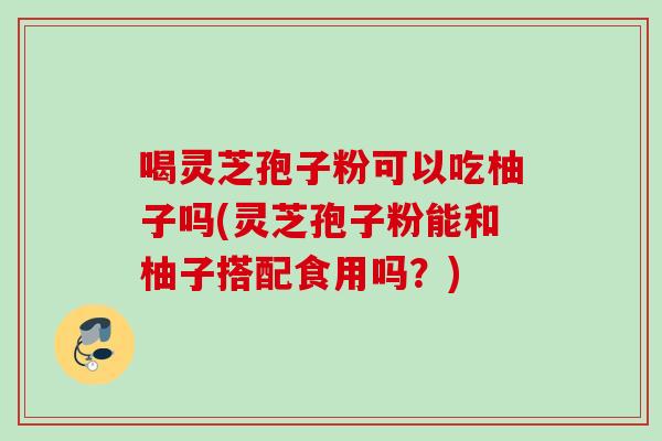 喝灵芝孢子粉可以吃柚子吗(灵芝孢子粉能和柚子搭配食用吗？)