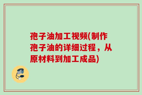 孢子油加工视频(制作孢子油的详细过程，从原材料到加工成品)