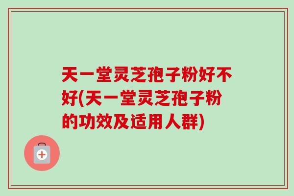 天一堂灵芝孢子粉好不好(天一堂灵芝孢子粉的功效及适用人群)