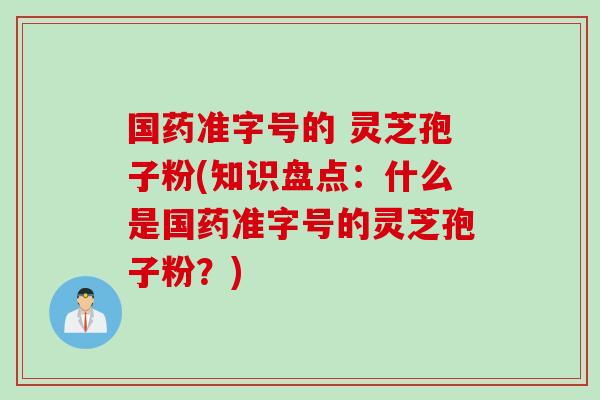 国药准字号的 灵芝孢子粉(知识盘点：什么是国药准字号的灵芝孢子粉？)