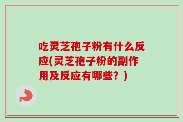 吃灵芝孢子粉有什么反应(灵芝孢子粉的副作用及反应有哪些？)