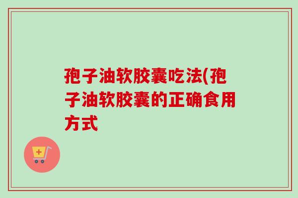 孢子油软胶囊吃法(孢子油软胶囊的正确食用方式