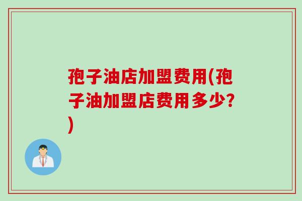 孢子油店加盟费用(孢子油加盟店费用多少？)