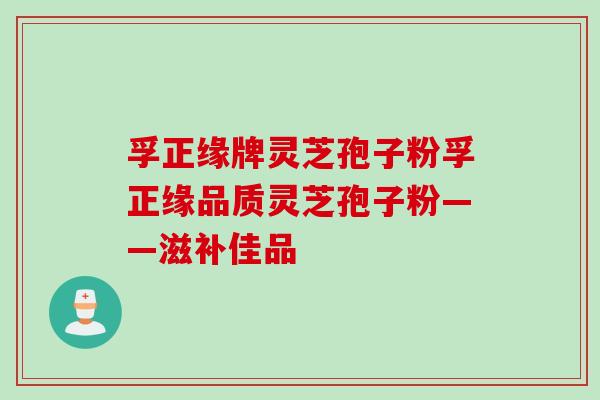 孚正缘牌灵芝孢子粉孚正缘品质灵芝孢子粉——滋补佳品