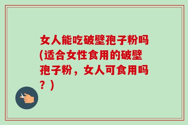 女人能吃破壁孢子粉吗(适合女性食用的破壁孢子粉，女人可食用吗？)