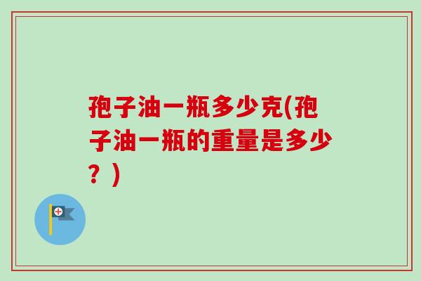 孢子油一瓶多少克(孢子油一瓶的重量是多少？)