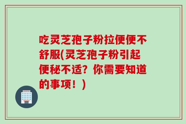 吃灵芝孢子粉拉便便不舒服(灵芝孢子粉引起便秘不适？你需要知道的事项！)