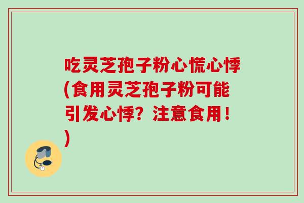 吃灵芝孢子粉心慌心悸(食用灵芝孢子粉可能引发心悸？注意食用！)