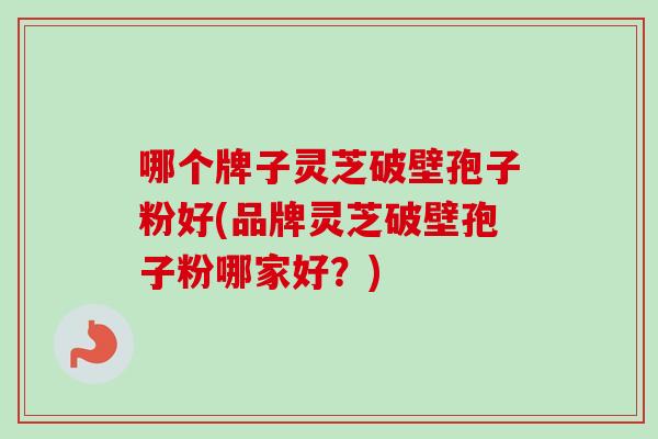 哪个牌子灵芝破壁孢子粉好(品牌灵芝破壁孢子粉哪家好？)