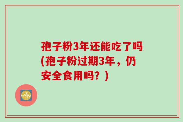 孢子粉3年还能吃了吗(孢子粉过期3年，仍安全食用吗？)